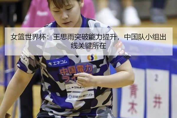 女篮世界杯：王思雨突破能力提升，中国队小组出线关键所在