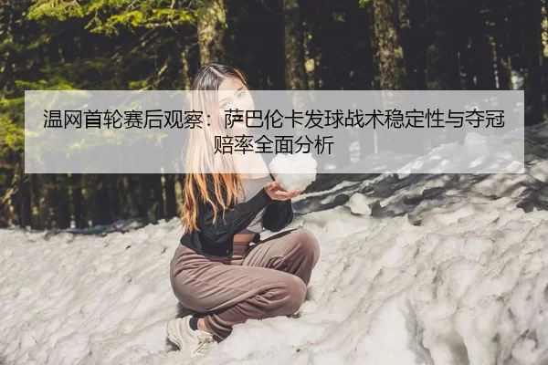 温网首轮赛后观察：萨巴伦卡发球战术稳定性与夺冠赔率全面分析