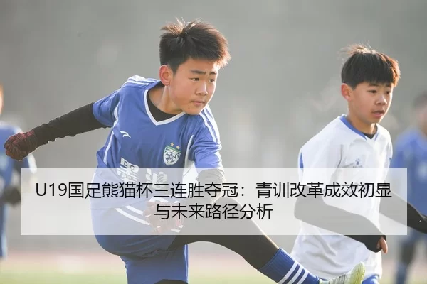 U19国足熊猫杯三连胜夺冠：青训改革成效初显与未来路径分析