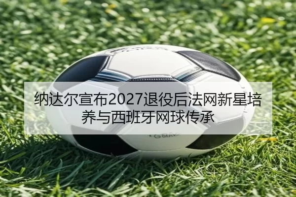 na-da-er-xuan-bu-tui-yi-hou-fa-wang-xin-xing-pei-yang-yu-xi-ban-ya-wang-qiu-chuan-cheng-2-497.jpg